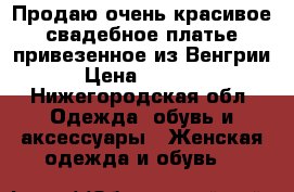 Продаю очень красивое свадебное платье привезенное из Венгрии. › Цена ­ 25 000 - Нижегородская обл. Одежда, обувь и аксессуары » Женская одежда и обувь   